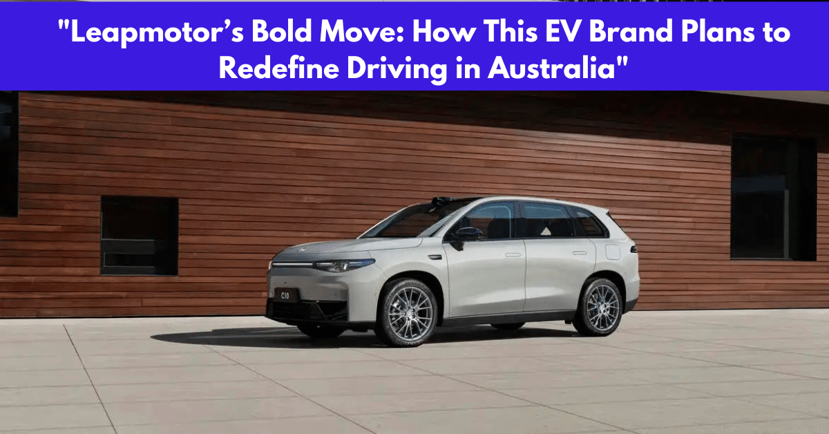 Leapmotor’s Bold Move: How This EV Brand Plans to Redefine Driving in Australia"